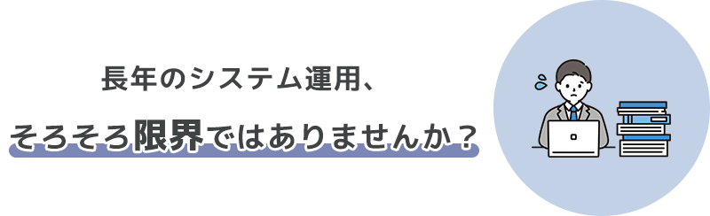 長年のシステム運用、そろそろ限界ではありませんか？