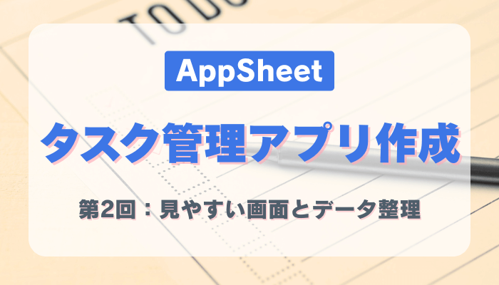 第2回：AppSheetタスク管理アプリの応用！見やすい画面とデータ整理