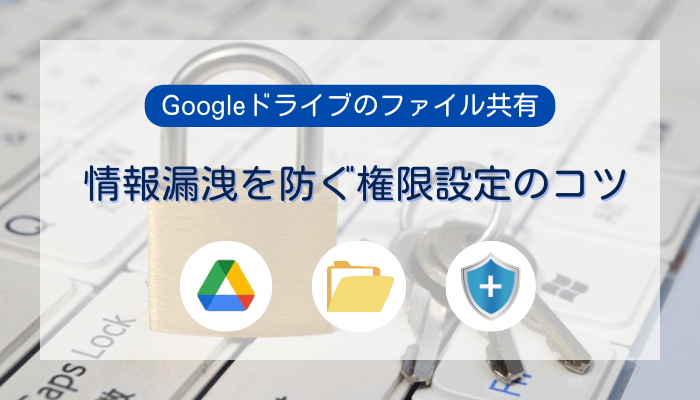 Googleドライブで安全にファイル共有！情報漏洩を防ぐ設定のコツと手順を解説